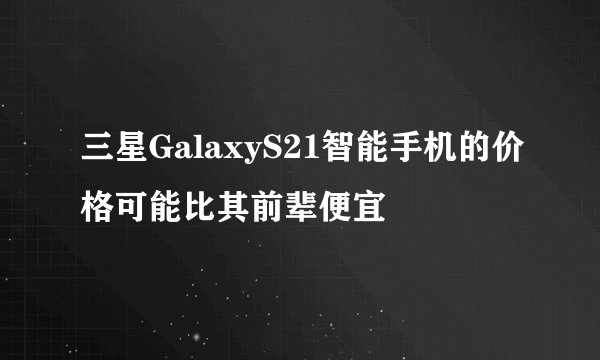 三星GalaxyS21智能手机的价格可能比其前辈便宜
