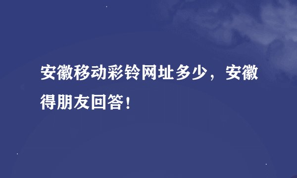 安徽移动彩铃网址多少，安徽得朋友回答！