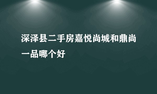 深泽县二手房嘉悦尚城和鼎尚一品哪个好