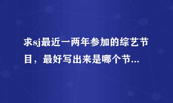 求sj最近一两年参加的综艺节目，最好写出来是哪个节目哪一期，sj里都有谁参加了。谢啦，最爱特特和银赫