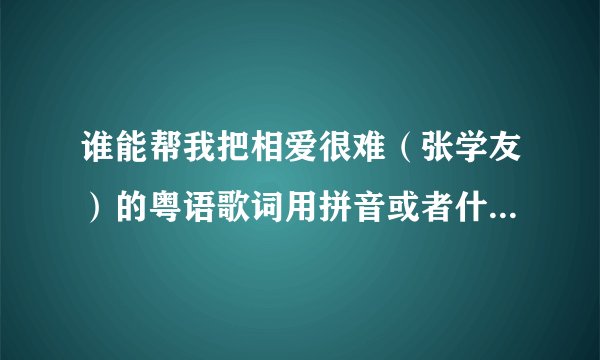 谁能帮我把相爱很难（张学友）的粤语歌词用拼音或者什么的写出来啊，真的是谢谢你们了，真的想学唱它