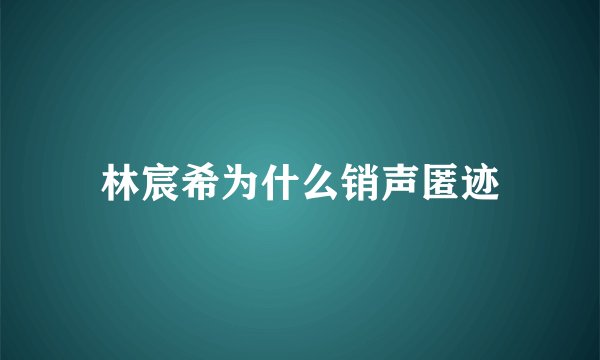 林宸希为什么销声匿迹