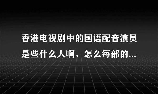 香港电视剧中的国语配音演员是些什么人啊，怎么每部的声音都一样？