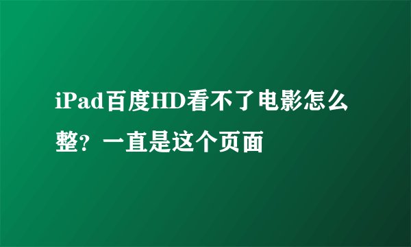 iPad百度HD看不了电影怎么整？一直是这个页面