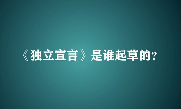 《独立宣言》是谁起草的？