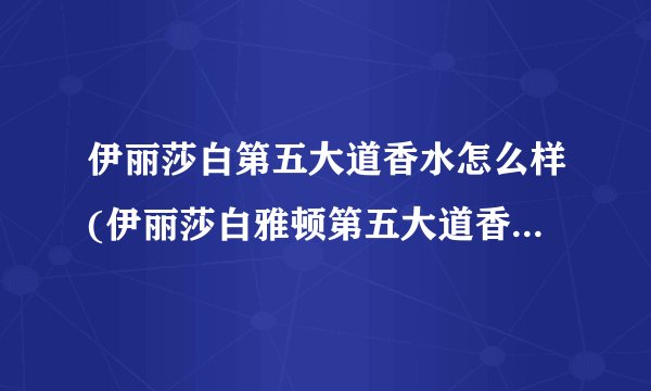 伊丽莎白第五大道香水怎么样(伊丽莎白雅顿第五大道香水怎么样?)