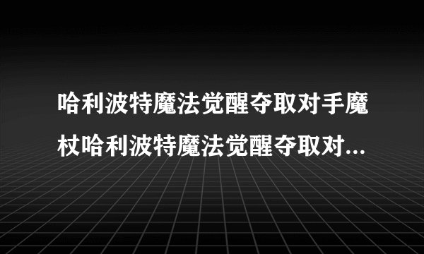哈利波特魔法觉醒夺取对手魔杖哈利波特魔法觉醒夺取对手魔杖的咒语是什么