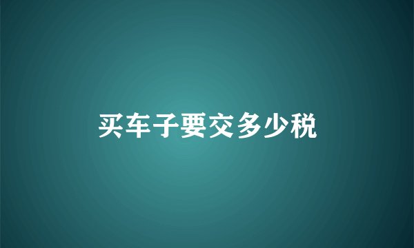 买车子要交多少税