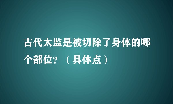 古代太监是被切除了身体的哪个部位？（具体点）