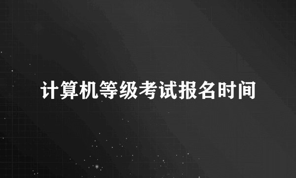 计算机等级考试报名时间