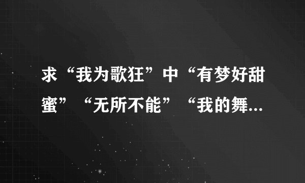 求“我为歌狂”中“有梦好甜蜜”“无所不能”“我的舞台”的歌词，谢谢