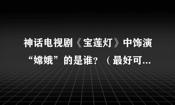 神话电视剧《宝莲灯》中饰演“嫦娥”的是谁？（最好可以附上她的资料）