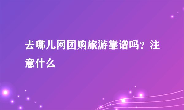 去哪儿网团购旅游靠谱吗？注意什么