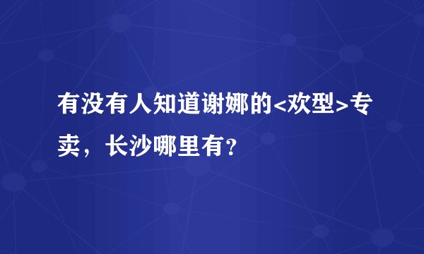 有没有人知道谢娜的<欢型>专卖，长沙哪里有？