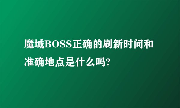 魔域BOSS正确的刷新时间和准确地点是什么吗?