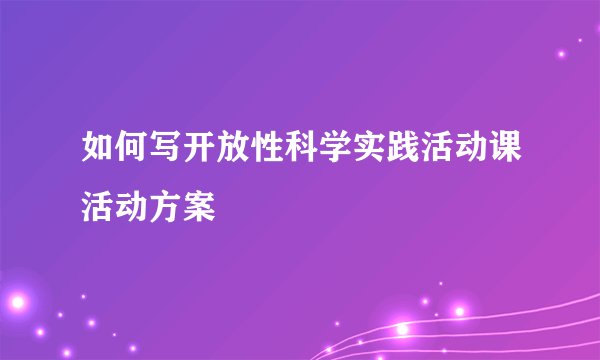 如何写开放性科学实践活动课活动方案