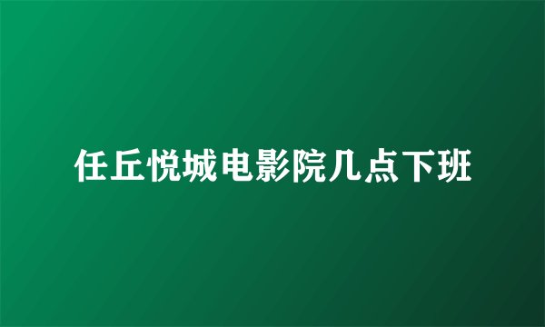 任丘悦城电影院几点下班