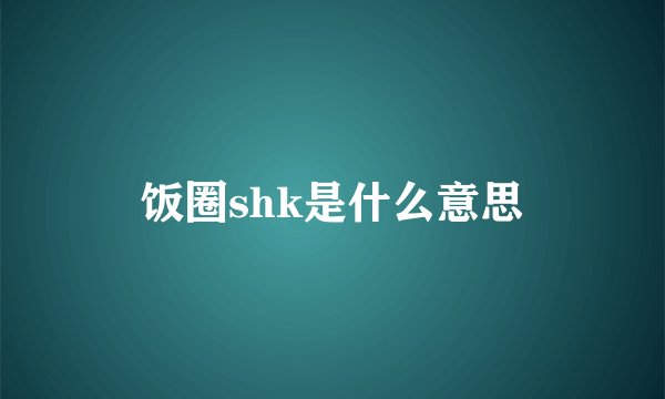 饭圈shk是什么意思