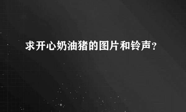 求开心奶油猪的图片和铃声？