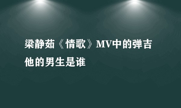 梁静茹《情歌》MV中的弹吉他的男生是谁
