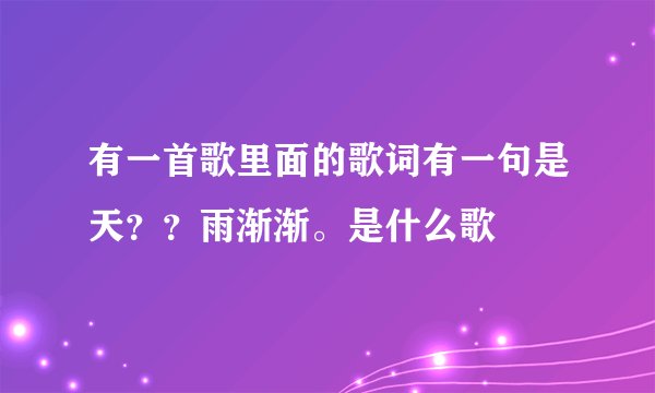 有一首歌里面的歌词有一句是天？？雨渐渐。是什么歌