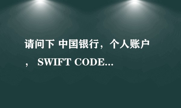 请问下 中国银行，个人账户， SWIFT CODE怎么查？谢谢