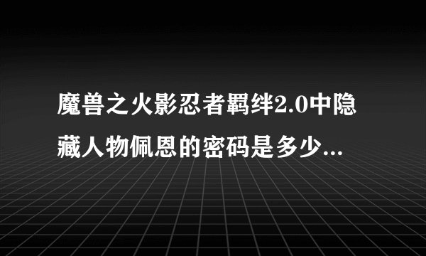 魔兽之火影忍者羁绊2.0中隐藏人物佩恩的密码是多少？技能有哪些？要详细的分析