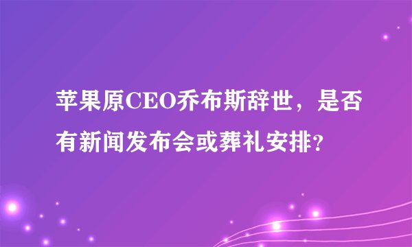 苹果原CEO乔布斯辞世，是否有新闻发布会或葬礼安排？