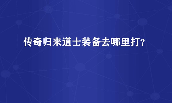 传奇归来道士装备去哪里打？