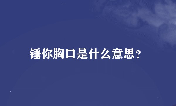 锤你胸口是什么意思？