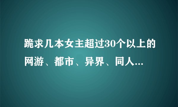 跪求几本女主超过30个以上的网游、都市、异界、同人小说（只要女主超过30个以上的小说都可以）