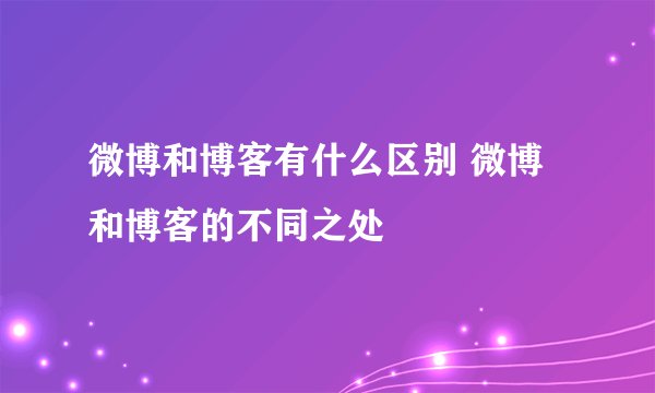 微博和博客有什么区别 微博和博客的不同之处