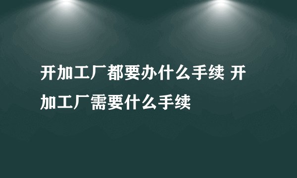 开加工厂都要办什么手续 开加工厂需要什么手续