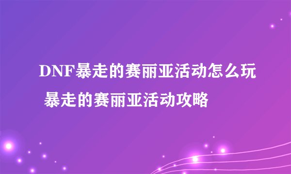 DNF暴走的赛丽亚活动怎么玩 暴走的赛丽亚活动攻略