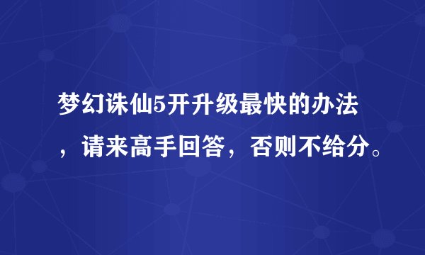 梦幻诛仙5开升级最快的办法，请来高手回答，否则不给分。