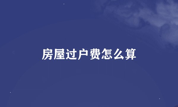 房屋过户费怎么算