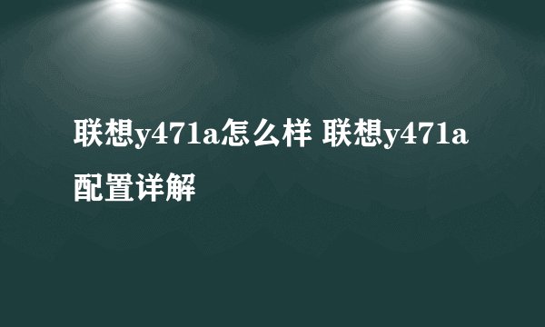 联想y471a怎么样 联想y471a配置详解