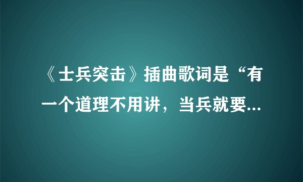 《士兵突击》插曲歌词是“有一个道理不用讲，当兵就要上战场…”是哪首歌啊