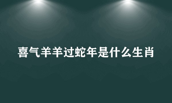 喜气羊羊过蛇年是什么生肖