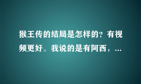 猴王传的结局是怎样的？有视频更好。我说的是有阿西，古力的那个。