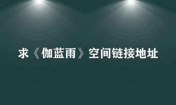 求《伽蓝雨》空间链接地址