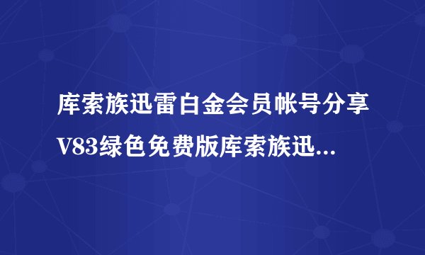 库索族迅雷白金会员帐号分享V83绿色免费版库索族迅雷白金会员帐号分享V83绿色免费版功能简介