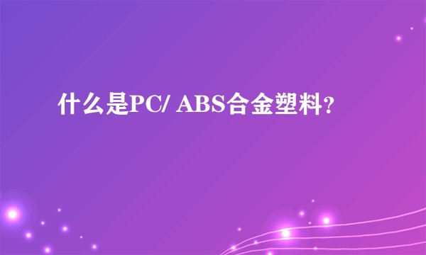 什么是PC/ ABS合金塑料？