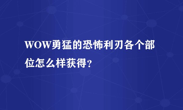 WOW勇猛的恐怖利刃各个部位怎么样获得？