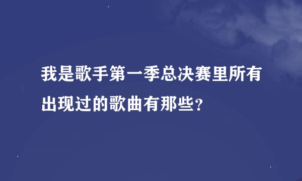 我是歌手第一季总决赛里所有出现过的歌曲有那些？