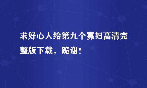 求好心人给第九个寡妇高清完整版下载，跪谢！