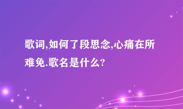 歌词,如何了段思念,心痛在所难免.歌名是什么?