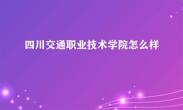 四川交通职业技术学院怎么样