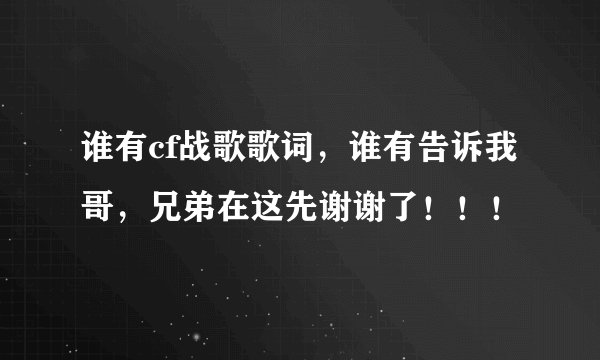 谁有cf战歌歌词，谁有告诉我哥，兄弟在这先谢谢了！！！