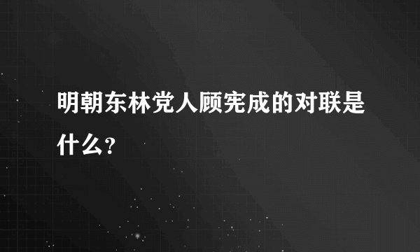 明朝东林党人顾宪成的对联是什么？